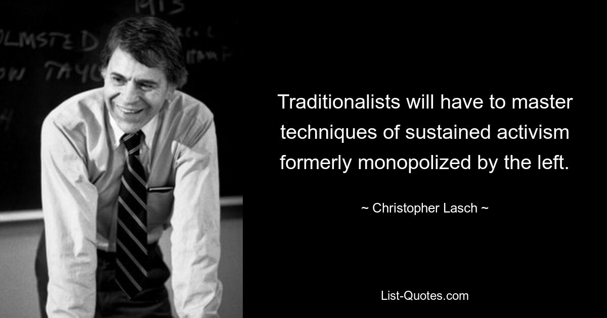 Traditionalists will have to master techniques of sustained activism formerly monopolized by the left. — © Christopher Lasch