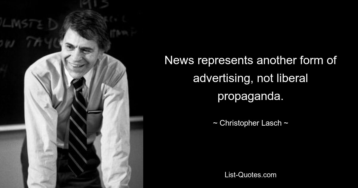 News represents another form of advertising, not liberal propaganda. — © Christopher Lasch