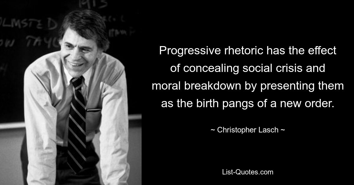 Progressive rhetoric has the effect of concealing social crisis and moral breakdown by presenting them as the birth pangs of a new order. — © Christopher Lasch