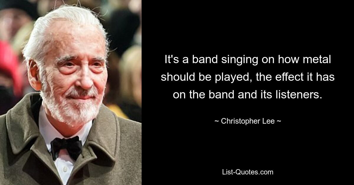 It's a band singing on how metal should be played, the effect it has on the band and its listeners. — © Christopher Lee