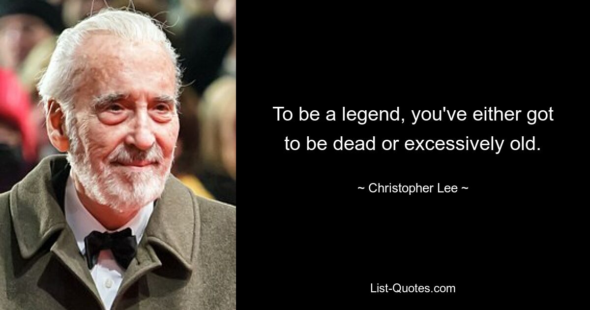 To be a legend, you've either got to be dead or excessively old. — © Christopher Lee