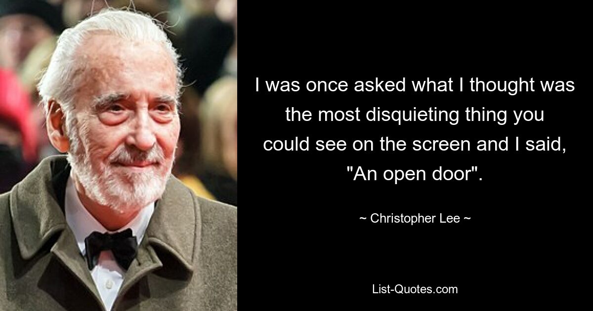 I was once asked what I thought was the most disquieting thing you could see on the screen and I said, "An open door". — © Christopher Lee