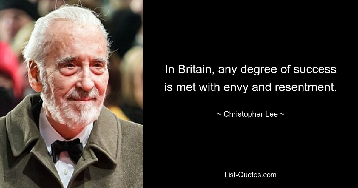 In Britain, any degree of success is met with envy and resentment. — © Christopher Lee