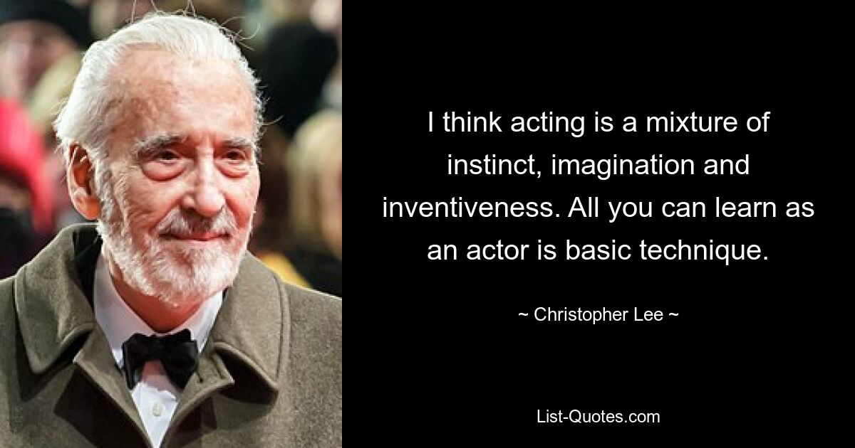 I think acting is a mixture of instinct, imagination and inventiveness. All you can learn as an actor is basic technique. — © Christopher Lee