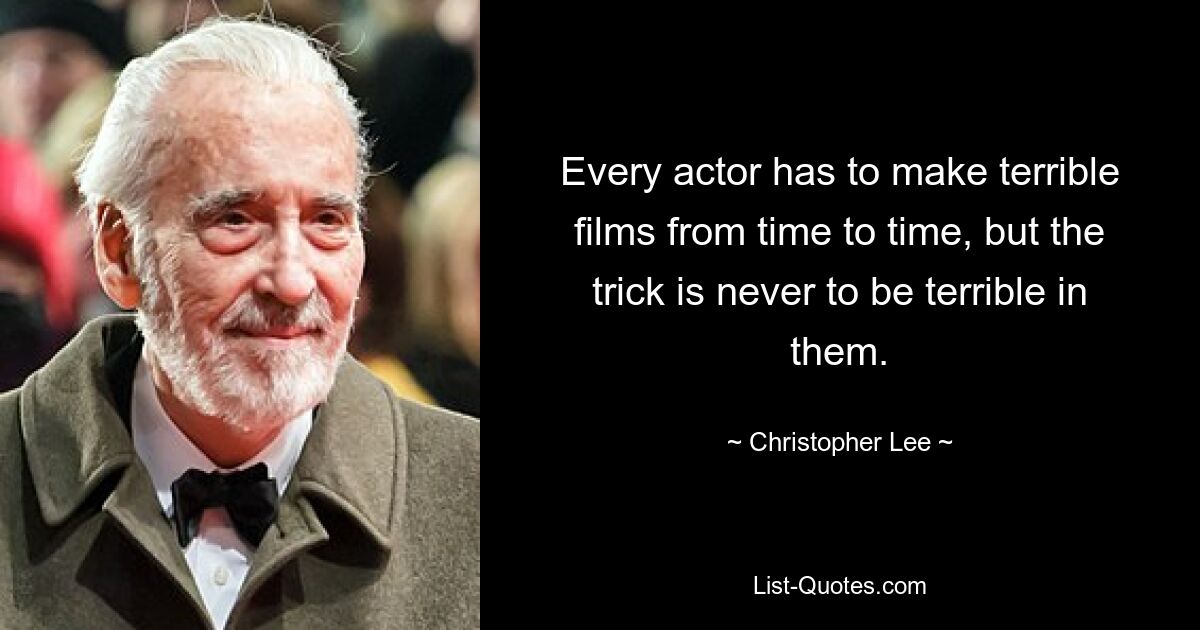 Every actor has to make terrible films from time to time, but the trick is never to be terrible in them. — © Christopher Lee