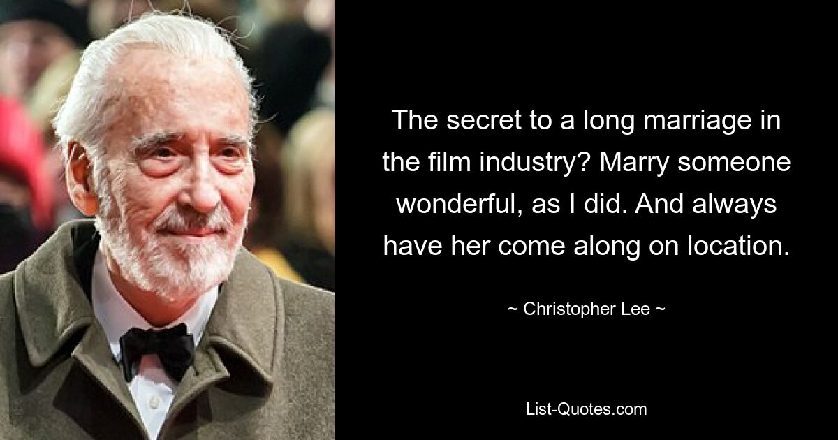 The secret to a long marriage in the film industry? Marry someone wonderful, as I did. And always have her come along on location. — © Christopher Lee