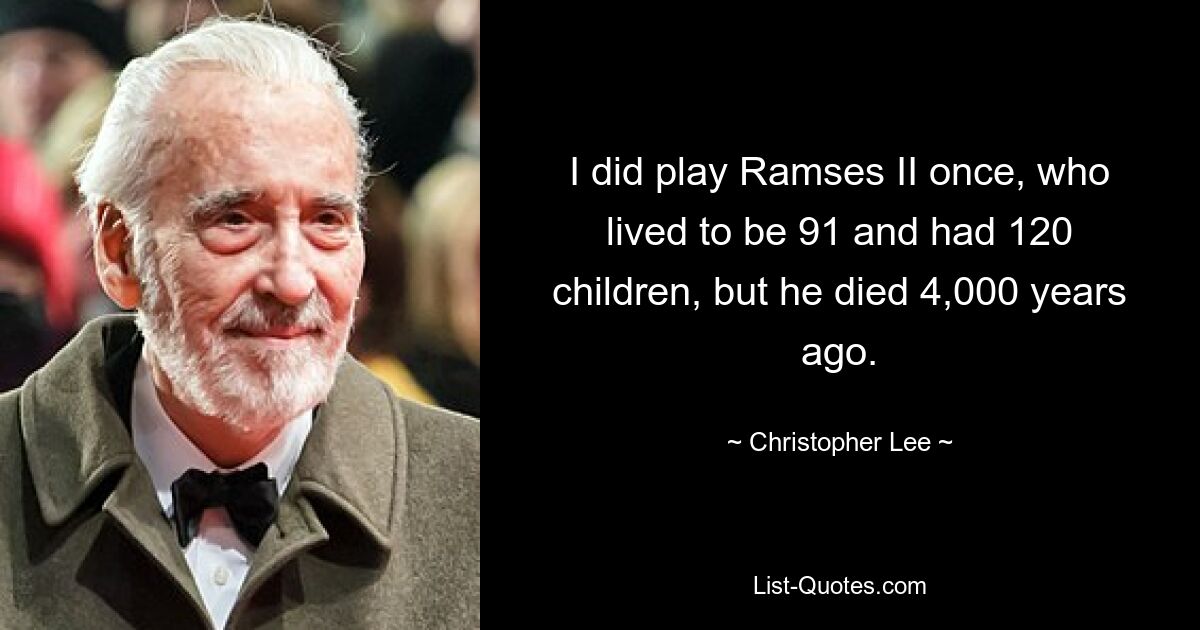 I did play Ramses II once, who lived to be 91 and had 120 children, but he died 4,000 years ago. — © Christopher Lee