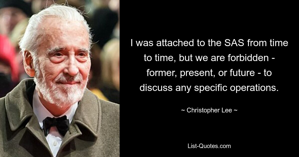 I was attached to the SAS from time to time, but we are forbidden - former, present, or future - to discuss any specific operations. — © Christopher Lee