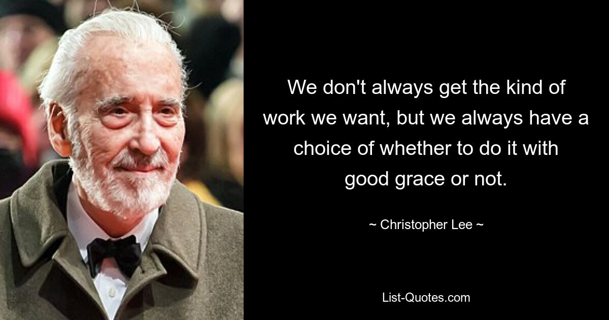 We don't always get the kind of work we want, but we always have a choice of whether to do it with good grace or not. — © Christopher Lee