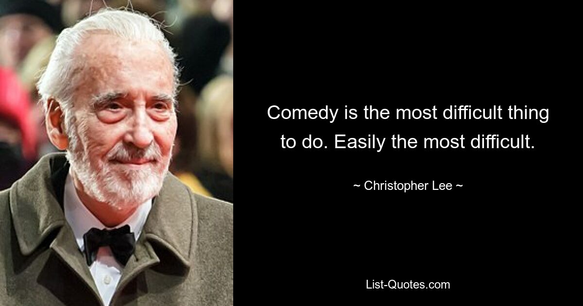 Comedy is the most difficult thing to do. Easily the most difficult. — © Christopher Lee