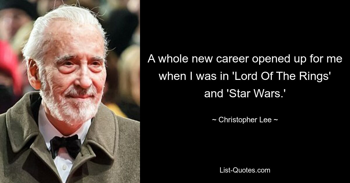 A whole new career opened up for me when I was in 'Lord Of The Rings' and 'Star Wars.' — © Christopher Lee