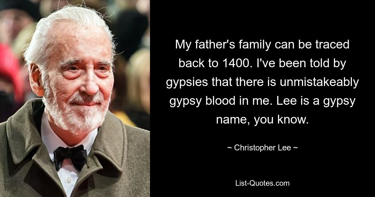 My father's family can be traced back to 1400. I've been told by gypsies that there is unmistakeably gypsy blood in me. Lee is a gypsy name, you know. — © Christopher Lee