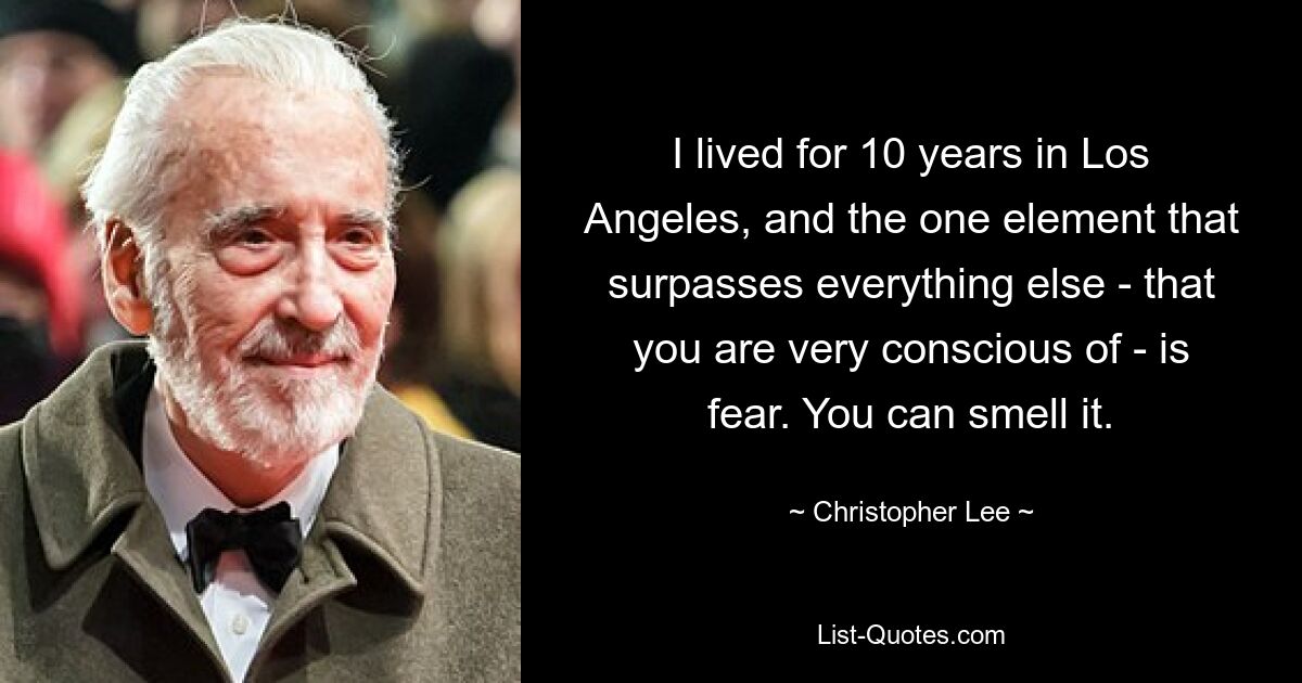 I lived for 10 years in Los Angeles, and the one element that surpasses everything else - that you are very conscious of - is fear. You can smell it. — © Christopher Lee