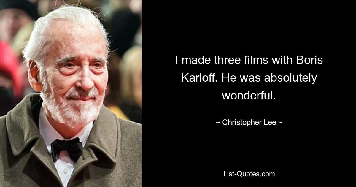 I made three films with Boris Karloff. He was absolutely wonderful. — © Christopher Lee