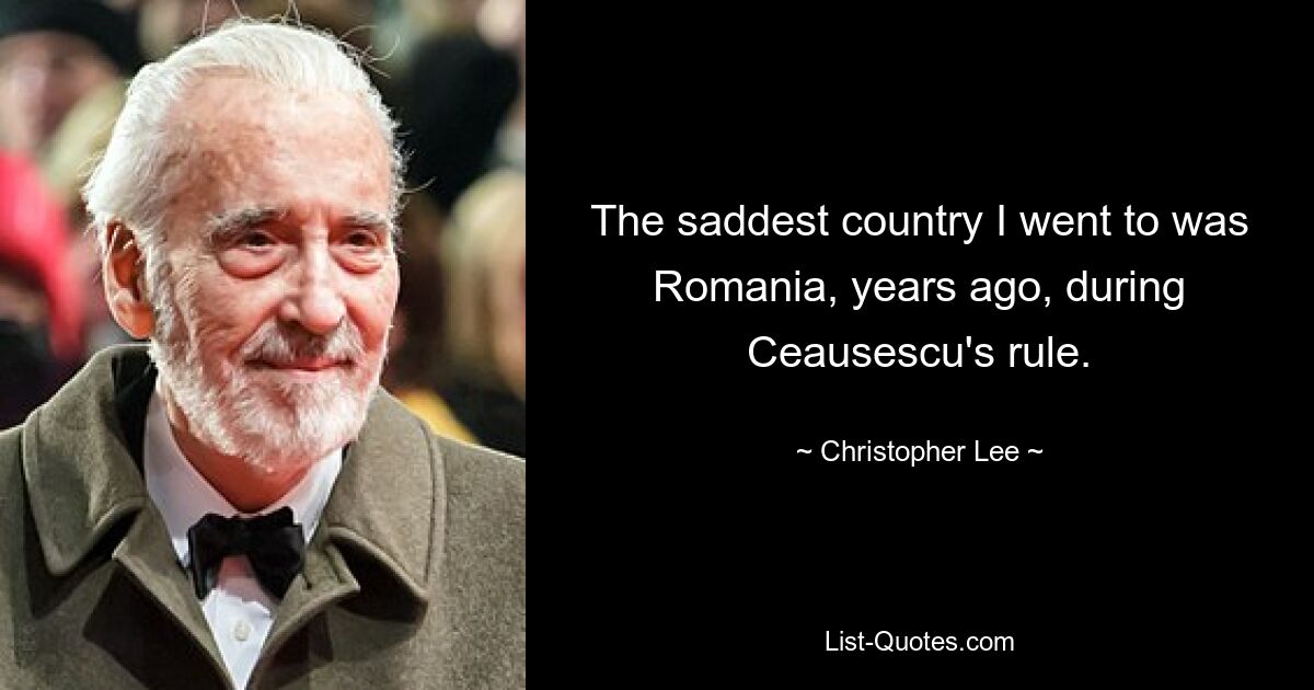 The saddest country I went to was Romania, years ago, during Ceausescu's rule. — © Christopher Lee