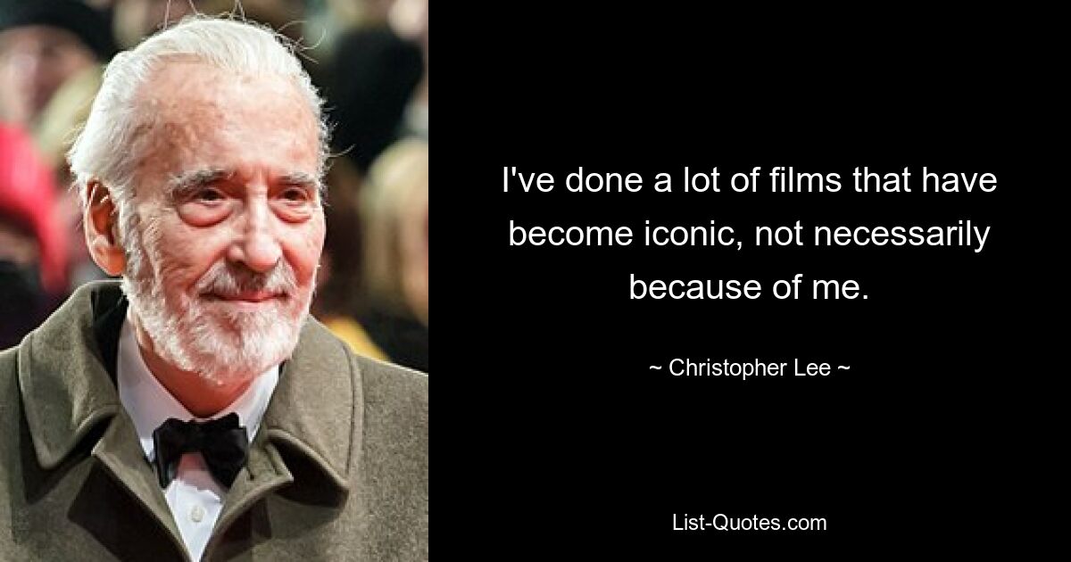 I've done a lot of films that have become iconic, not necessarily because of me. — © Christopher Lee