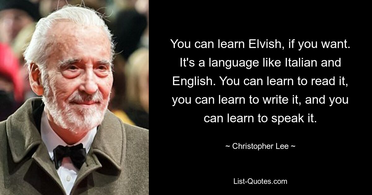 You can learn Elvish, if you want. It's a language like Italian and English. You can learn to read it, you can learn to write it, and you can learn to speak it. — © Christopher Lee