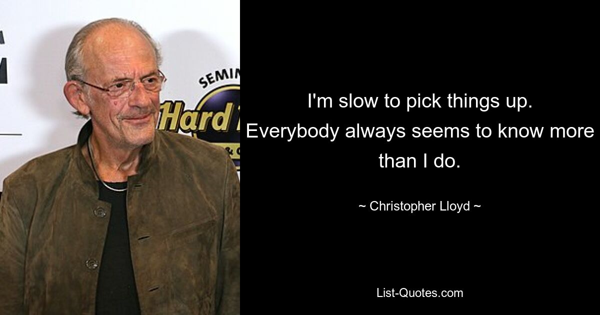 I'm slow to pick things up. Everybody always seems to know more than I do. — © Christopher Lloyd