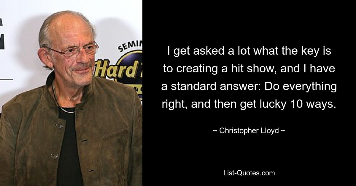 I get asked a lot what the key is to creating a hit show, and I have a standard answer: Do everything right, and then get lucky 10 ways. — © Christopher Lloyd