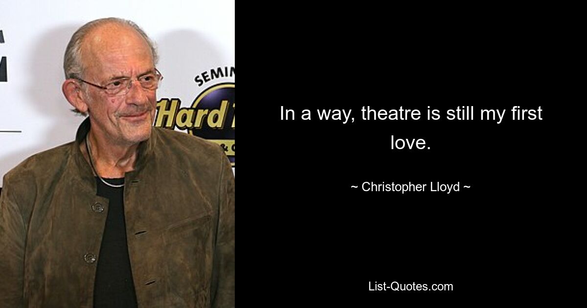 In a way, theatre is still my first love. — © Christopher Lloyd