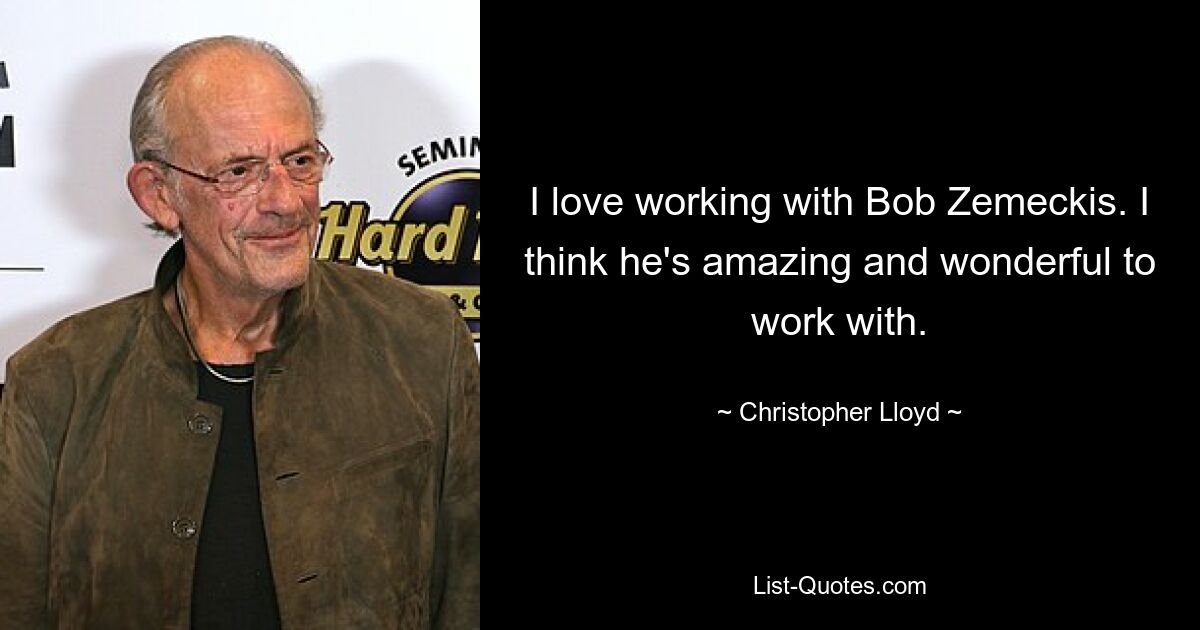 I love working with Bob Zemeckis. I think he's amazing and wonderful to work with. — © Christopher Lloyd