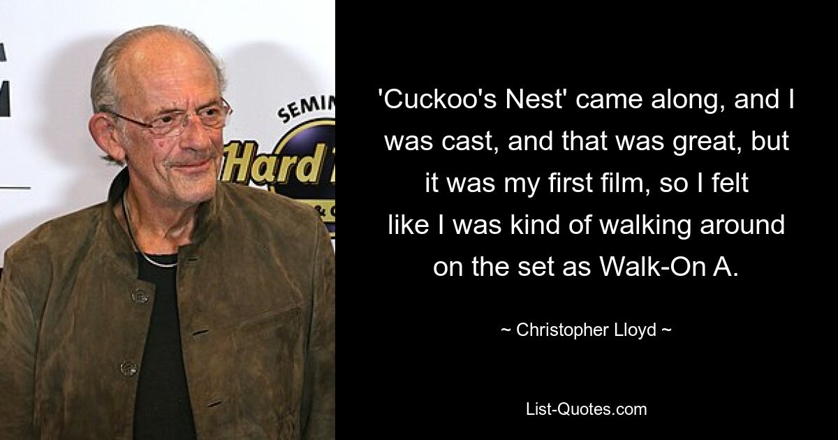 'Cuckoo's Nest' came along, and I was cast, and that was great, but it was my first film, so I felt like I was kind of walking around on the set as Walk-On A. — © Christopher Lloyd