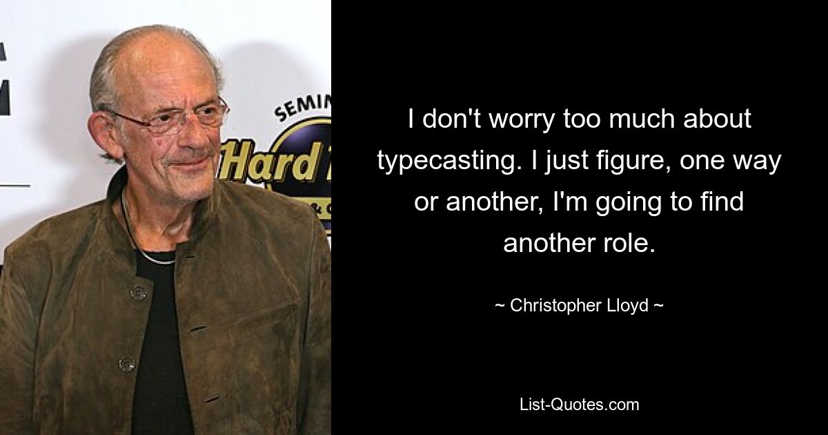 I don't worry too much about typecasting. I just figure, one way or another, I'm going to find another role. — © Christopher Lloyd