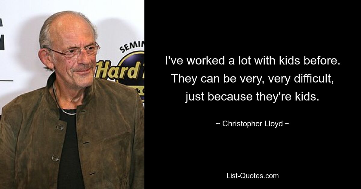 I've worked a lot with kids before. They can be very, very difficult, just because they're kids. — © Christopher Lloyd