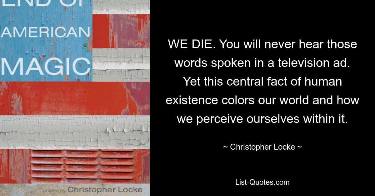 WE DIE. You will never hear those words spoken in a television ad. Yet this central fact of human existence colors our world and how we perceive ourselves within it. — © Christopher Locke