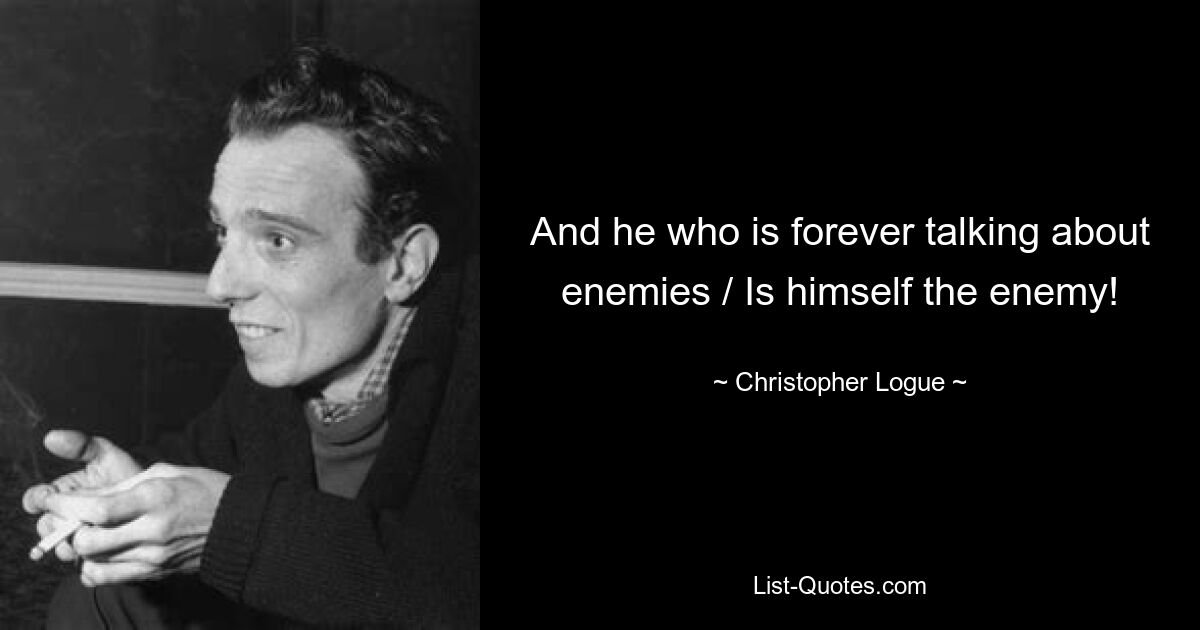 And he who is forever talking about enemies / Is himself the enemy! — © Christopher Logue