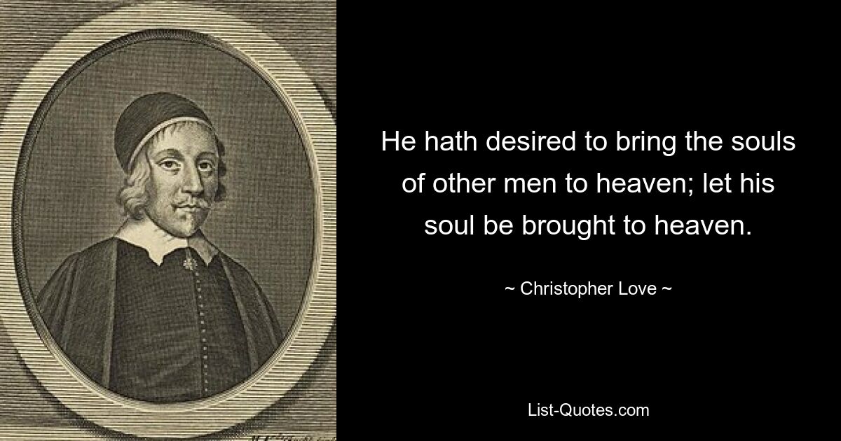 He hath desired to bring the souls of other men to heaven; let his soul be brought to heaven. — © Christopher Love