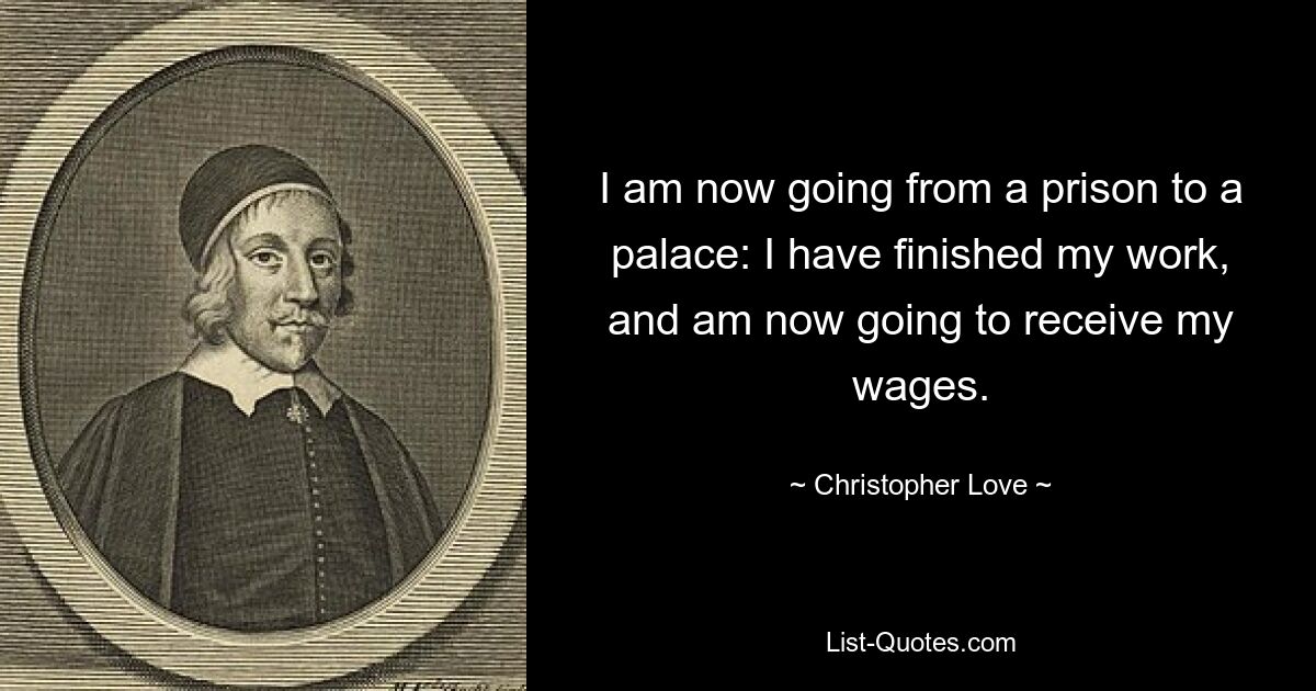 I am now going from a prison to a palace: I have finished my work, and am now going to receive my wages. — © Christopher Love