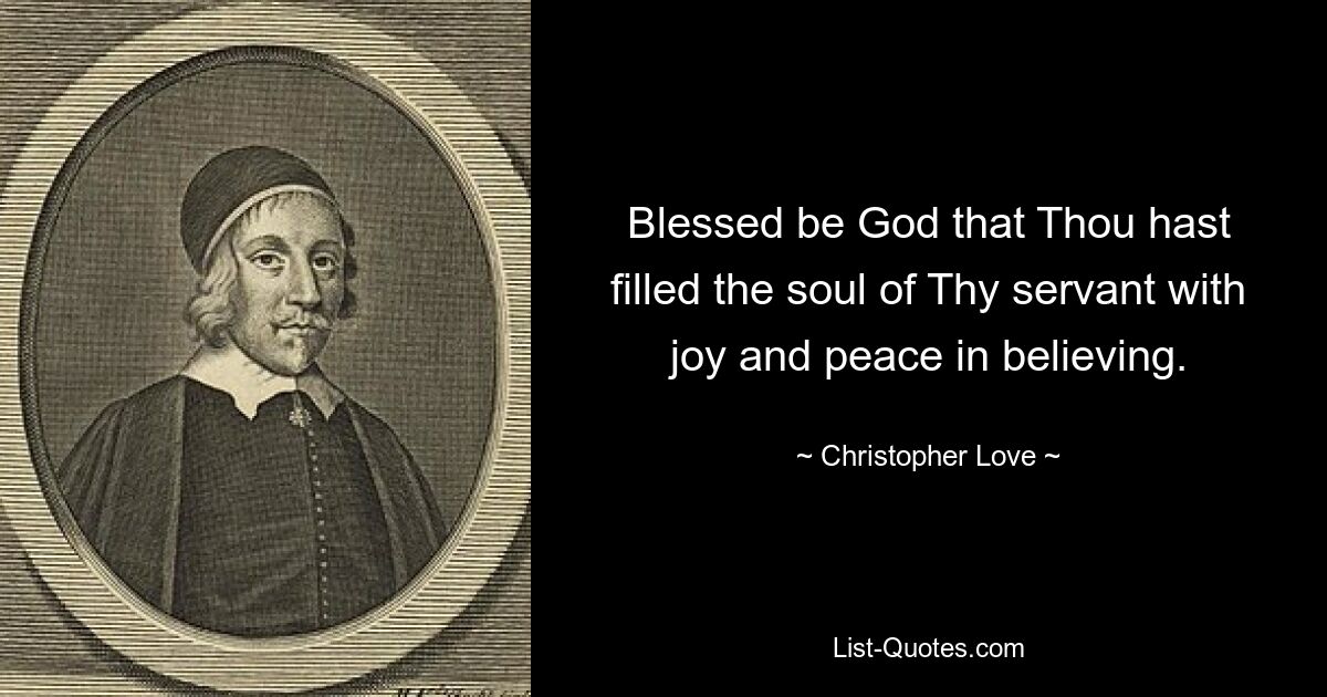 Blessed be God that Thou hast filled the soul of Thy servant with joy and peace in believing. — © Christopher Love