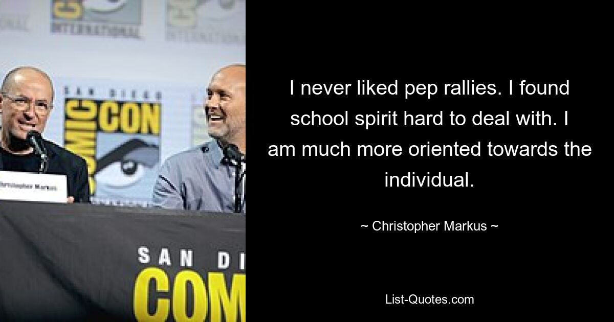 I never liked pep rallies. I found school spirit hard to deal with. I am much more oriented towards the individual. — © Christopher Markus