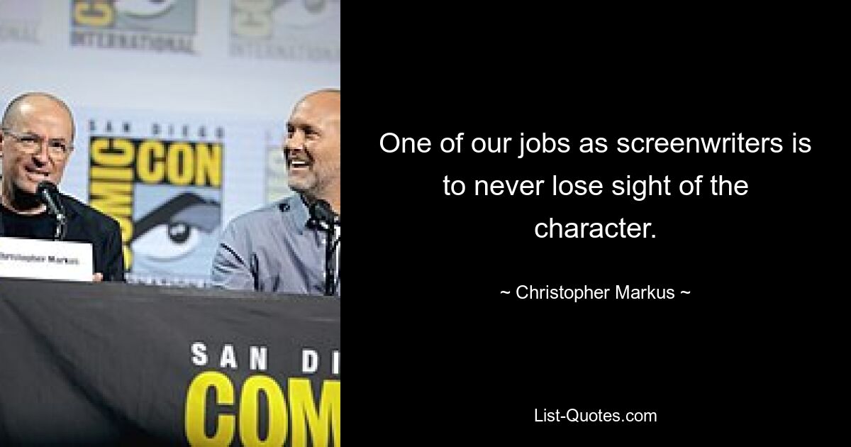 One of our jobs as screenwriters is to never lose sight of the character. — © Christopher Markus