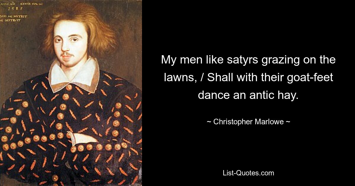 My men like satyrs grazing on the lawns, / Shall with their goat-feet dance an antic hay. — © Christopher Marlowe