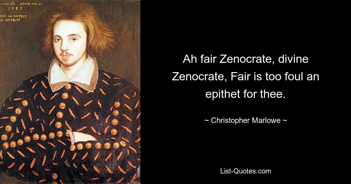 Ah fair Zenocrate, divine Zenocrate, Fair is too foul an epithet for thee. — © Christopher Marlowe