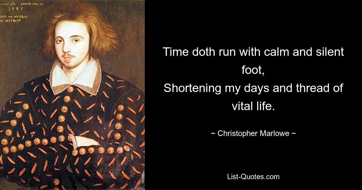 Time doth run with calm and silent foot,
Shortening my days and thread of vital life. — © Christopher Marlowe