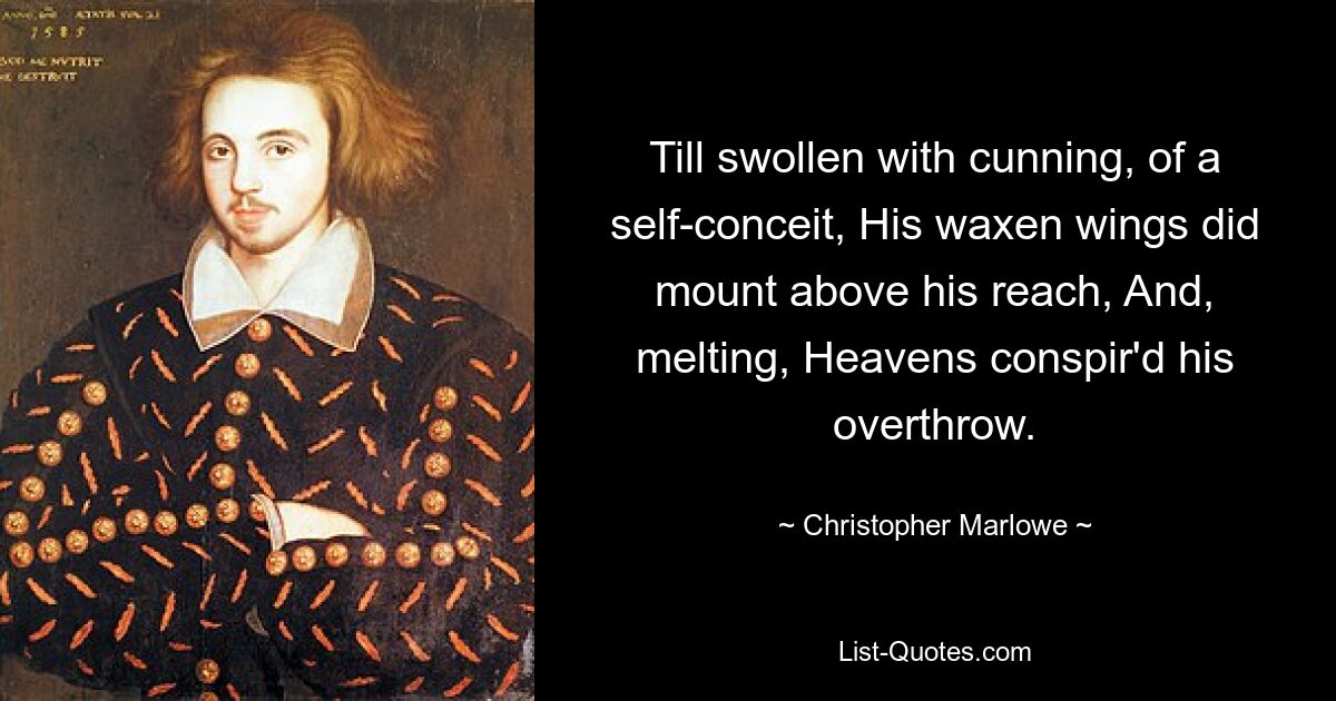 Till swollen with cunning, of a self-conceit, His waxen wings did mount above his reach, And, melting, Heavens conspir'd his overthrow. — © Christopher Marlowe