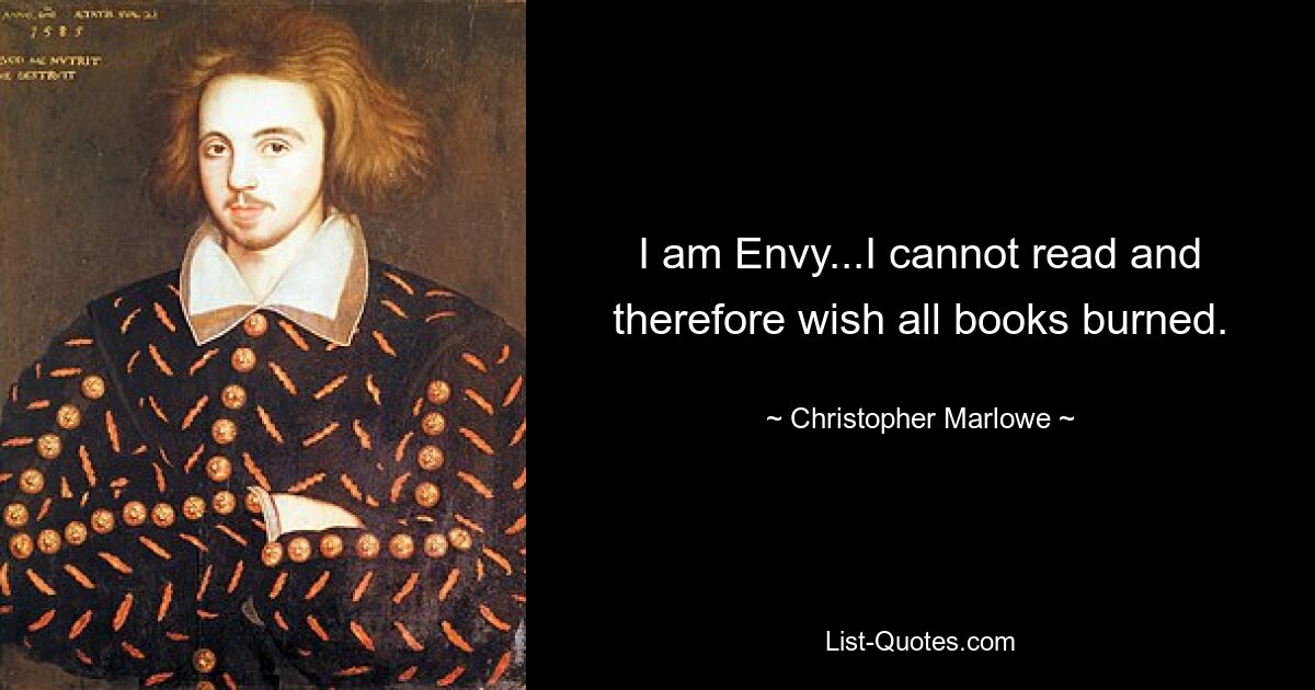 I am Envy...I cannot read and therefore wish all books burned. — © Christopher Marlowe