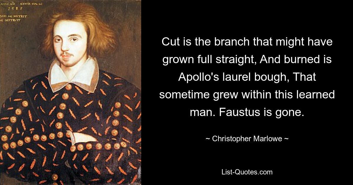 Cut is the branch that might have grown full straight, And burned is Apollo's laurel bough, That sometime grew within this learned man. Faustus is gone. — © Christopher Marlowe