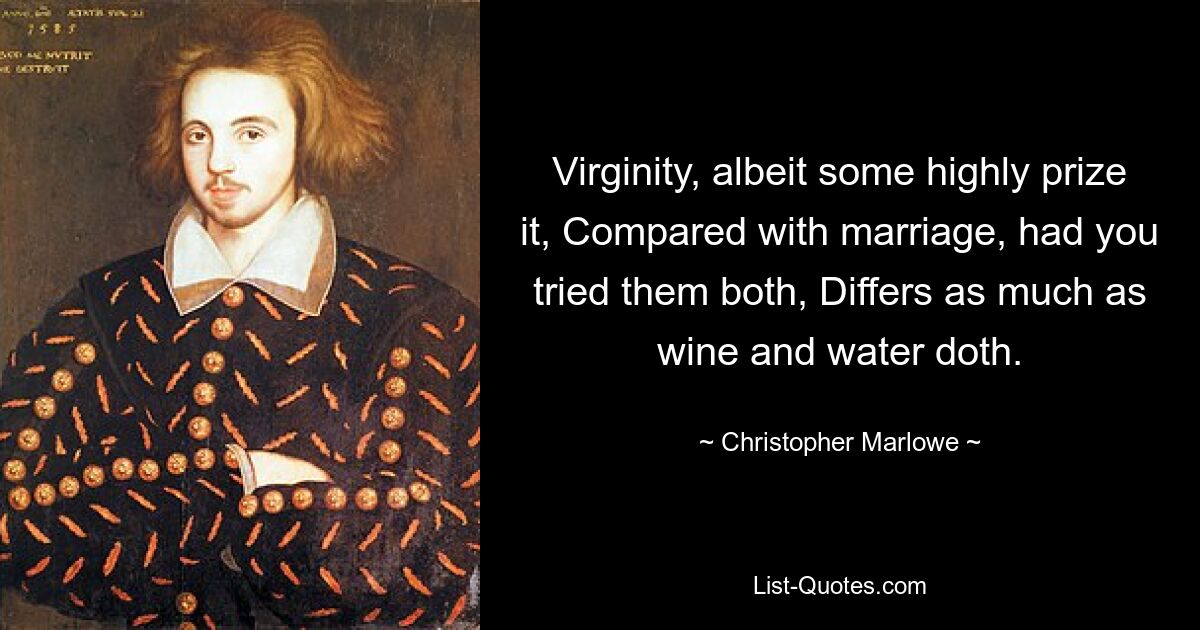 Virginity, albeit some highly prize it, Compared with marriage, had you tried them both, Differs as much as wine and water doth. — © Christopher Marlowe