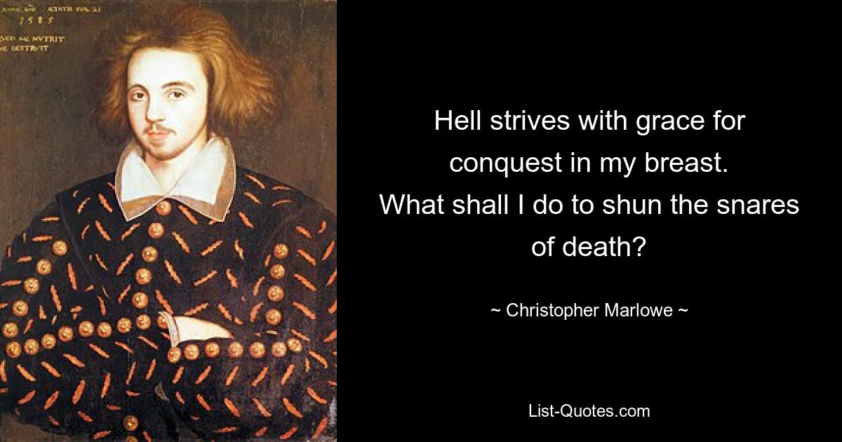 Hell strives with grace for conquest in my breast.
What shall I do to shun the snares of death? — © Christopher Marlowe