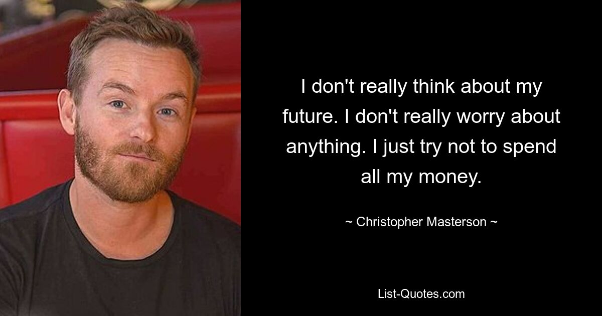 I don't really think about my future. I don't really worry about anything. I just try not to spend all my money. — © Christopher Masterson