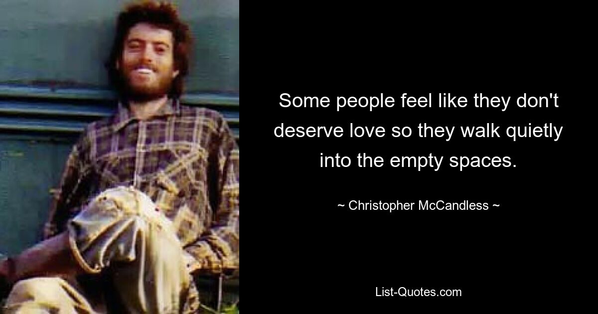 Some people feel like they don't deserve love so they walk quietly into the empty spaces. — © Christopher McCandless