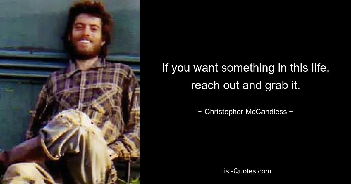 If you want something in this life, reach out and grab it. — © Christopher McCandless