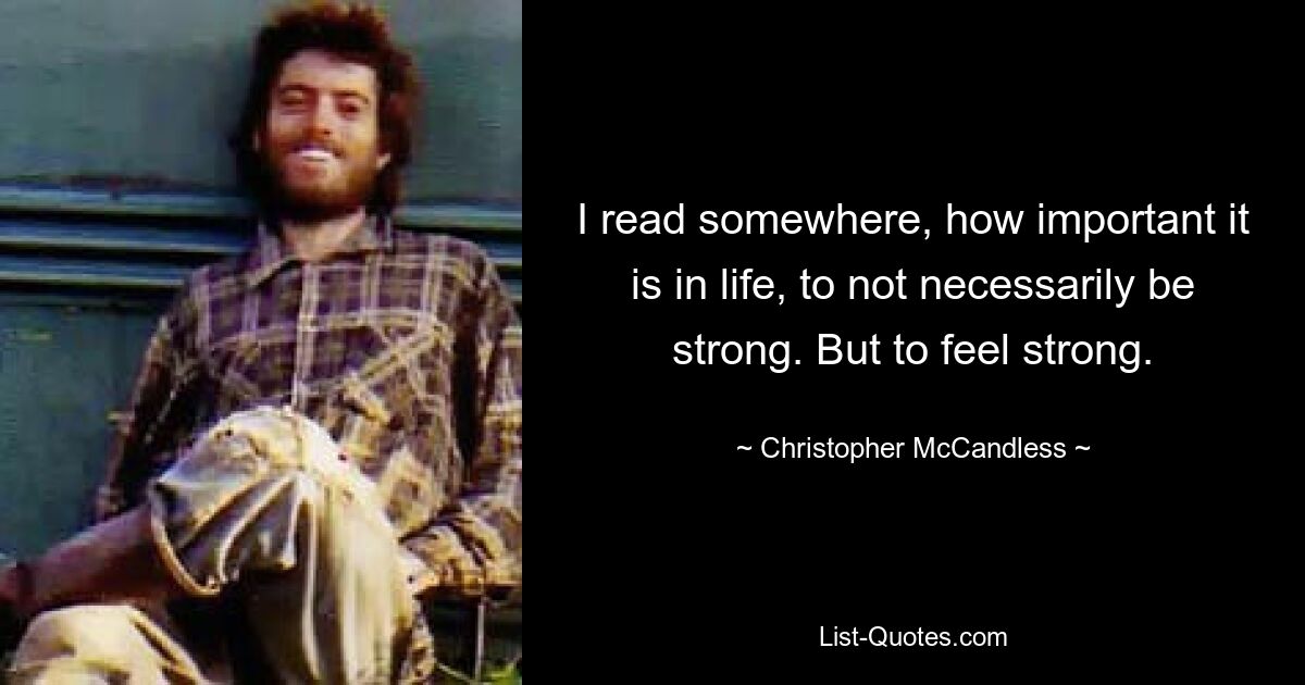 I read somewhere, how important it is in life, to not necessarily be strong. But to feel strong. — © Christopher McCandless