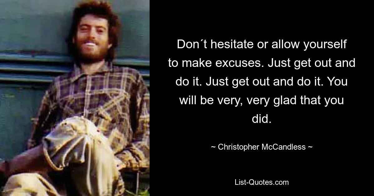 Don´t hesitate or allow yourself to make excuses. Just get out and do it. Just get out and do it. You will be very, very glad that you did. — © Christopher McCandless