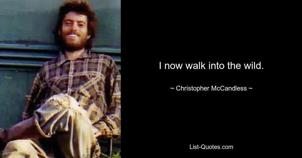 I now walk into the wild. — © Christopher McCandless