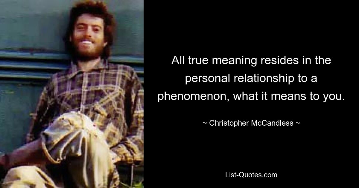 All true meaning resides in the personal relationship to a phenomenon, what it means to you. — © Christopher McCandless